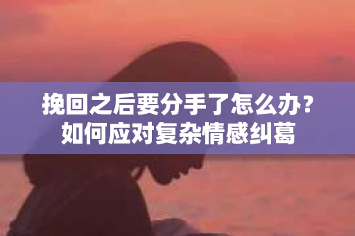 挽回之后要分手了怎么办？如何应对复杂情感纠葛