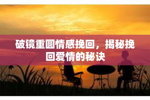 破镜重圆情感挽回，揭秘挽回爱情的秘诀