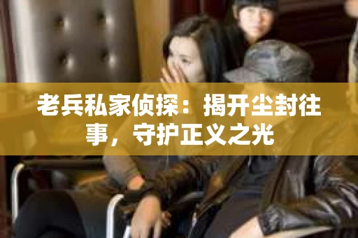 老兵私家侦探：揭开尘封往事，守护正义之光