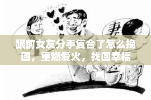 跟前女友分手复合了怎么挽回，重燃爱火，找回幸福