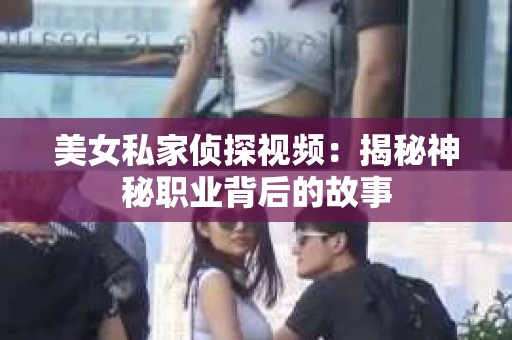 美女私家侦探视频：揭秘神秘职业背后的故事
