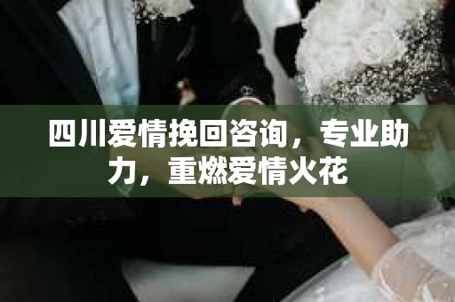 四川爱情挽回咨询，专业助力，重燃爱情火花