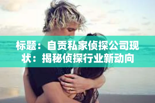 标题：自贡私家侦探公司现状：揭秘侦探行业新动向