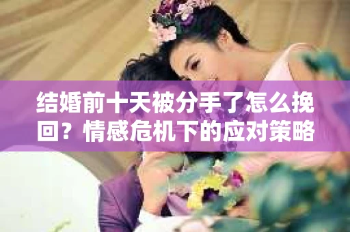 结婚前十天被分手了怎么挽回？情感危机下的应对策略
