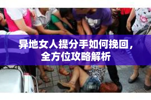异地女人提分手如何挽回，全方位攻略解析
