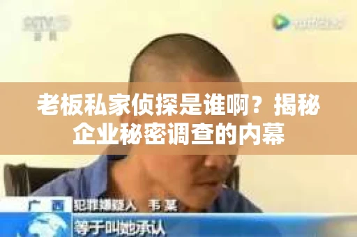老板私家侦探是谁啊？揭秘企业秘密调查的内幕