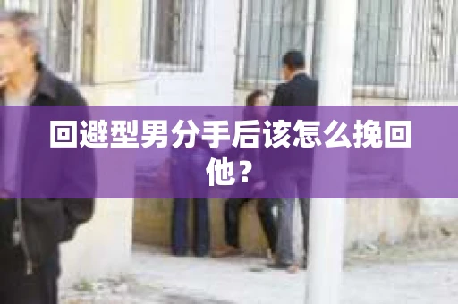 回避型男分手后该怎么挽回他？