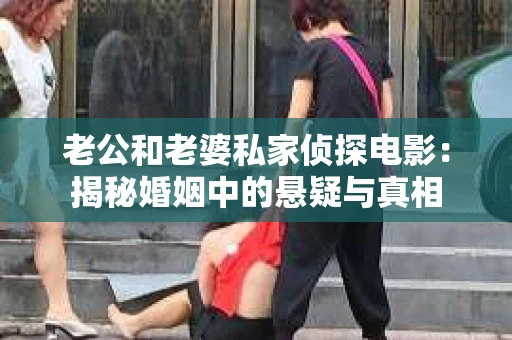 老公和老婆私家侦探电影：揭秘婚姻中的悬疑与真相