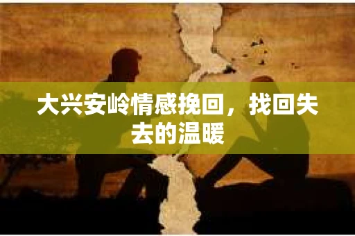 大兴安岭情感挽回，找回失去的温暖