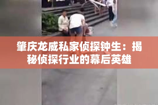 肇庆龙威私家侦探钟生：揭秘侦探行业的幕后英雄