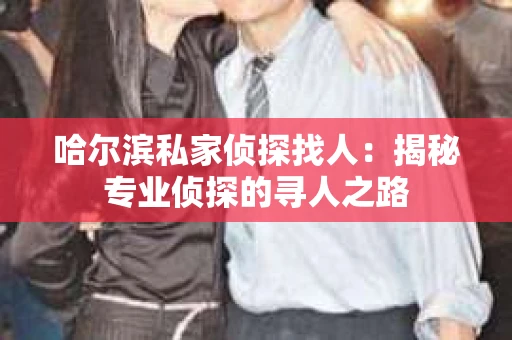 哈尔滨私家侦探找人：揭秘专业侦探的寻人之路