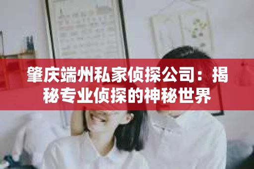 肇庆端州私家侦探公司：揭秘专业侦探的神秘世界