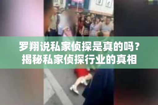 罗翔说私家侦探是真的吗？揭秘私家侦探行业的真相