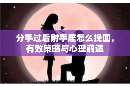 分手过后射手座怎么挽回，有效策略与心理调适