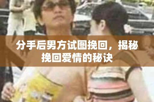 分手后男方试图挽回，揭秘挽回爱情的秘诀