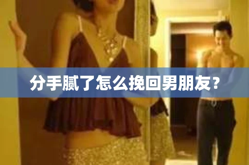 分手腻了怎么挽回男朋友? 分手腻了怎么挽回男朋友?