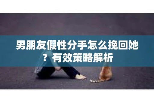 男朋友假性分手怎么挽回她？有效策略解析