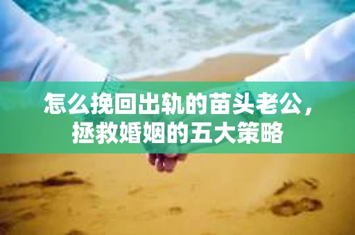 怎么挽回出轨的苗头老公，拯救婚姻的五大策略