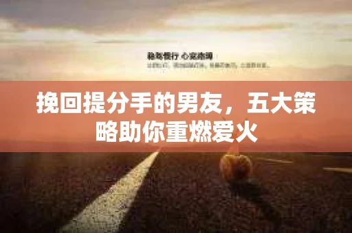 挽回提分手的男友,五大策略助你重燃爱火 挽回提分手的男友,五大策略助你重燃爱火
