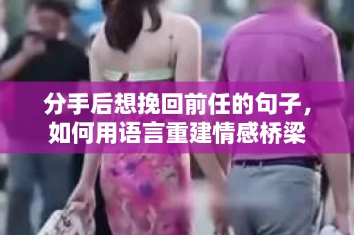 分手后想挽回前任的句子，如何用语言重建情感桥梁