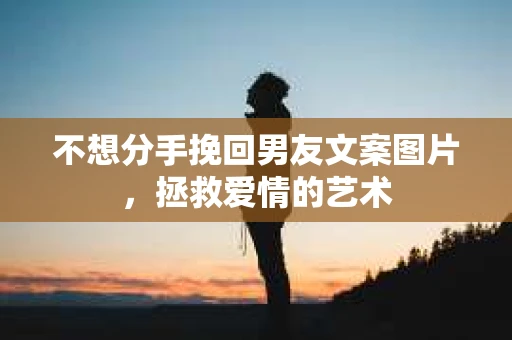 不想分手挽回男友文案图片，拯救爱情的艺术