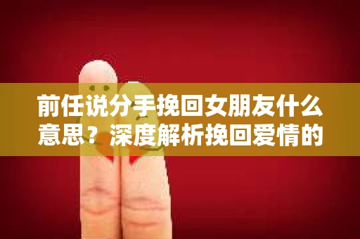 前任说分手挽回女朋友什么意思？深度解析挽回爱情的策略