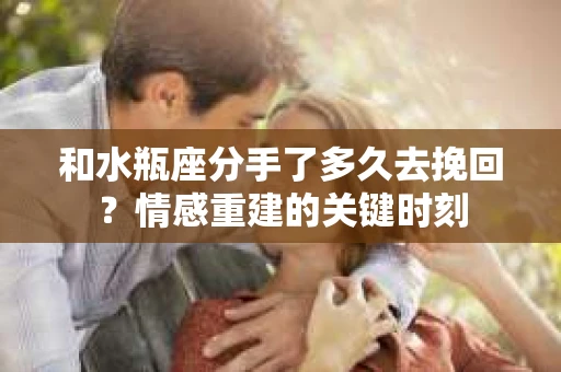 和水瓶座分手了多久去挽回？情感重建的关键时刻