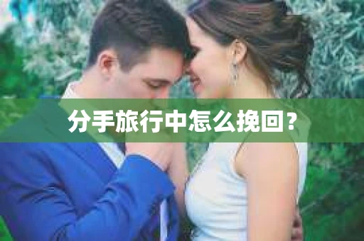 分手旅行中怎么挽回? 分手旅行中怎么挽回?