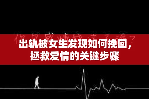 出轨被女生发现如何挽回，拯救爱情的关键步骤
