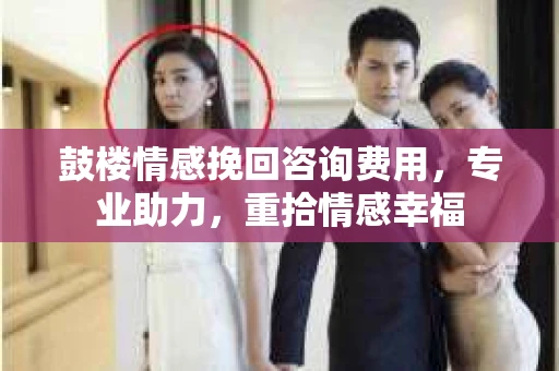 鼓楼情感挽回咨询费用，专业助力，重拾情感幸福