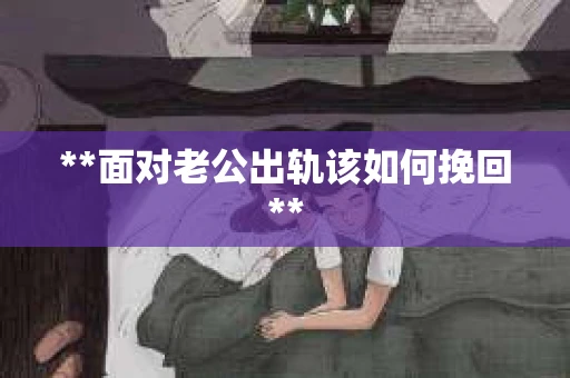 **面对老公出轨该如何挽回**