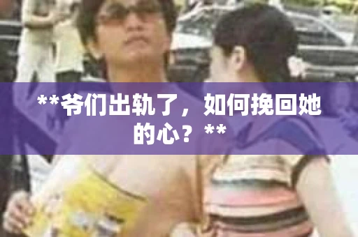 **爷们出轨了，如何挽回她的心？**