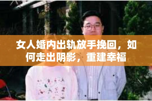 女人婚内出轨放手挽回，如何走出阴影，重建幸福