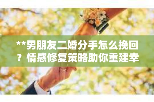 **男朋友二婚分手怎么挽回？情感修复策略助你重建幸福**