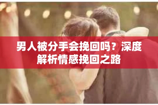 男人被分手会挽回吗？深度解析情感挽回之路