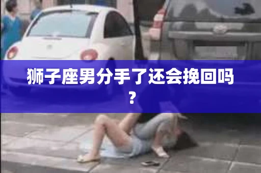 狮子座男分手了还会挽回吗？