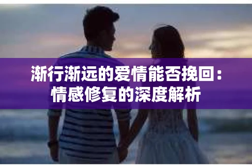 渐行渐远的爱情能否挽回：情感修复的深度解析