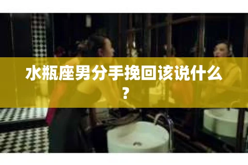 水瓶座男分手挽回该说什么？