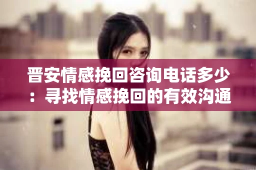 晋安情感挽回咨询电话多少：寻找情感挽回的有效沟通与咨询途径