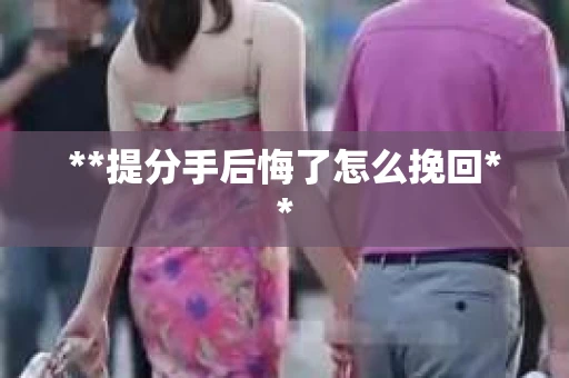 **提分手后悔了怎么挽回**