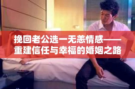 挽回老公选一无恙情感——重建信任与幸福的婚姻之路