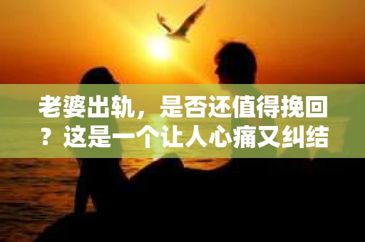 老婆出轨，是否还值得挽回？这是一个让人心痛又纠结的问题。在这个问题上，没有绝对的答案，因为每个人的情况都是独特的。但我们可以从多个角度来探讨这个问题，希望能给你带来一些启示。