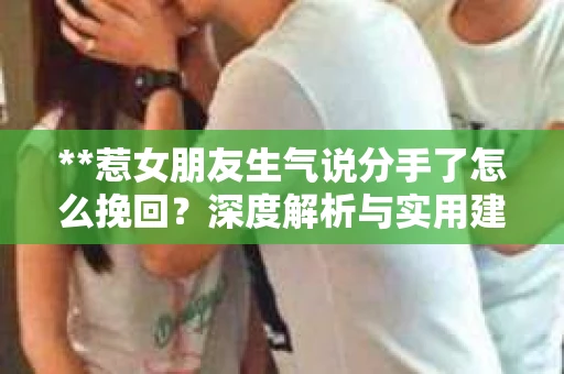 **惹女朋友生气说分手了怎么挽回？深度解析与实用建议**