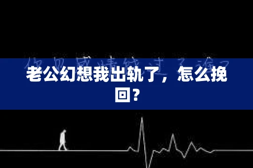老公幻想我出轨了，怎么挽回？