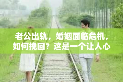 老公出轨，婚姻面临危机，如何挽回？这是一个让人心痛又充满挑战的问题。在这个问题上，我采访了多位情感专家和律师，结合实际案例，为大家提供一些建议。