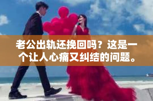 老公出轨还挽回吗？这是一个让人心痛又纠结的问题。在这个问题上，每个人的答案可能都不尽相同。今天，我们就来聊聊这个话题，希望能给你带来一些启示。
