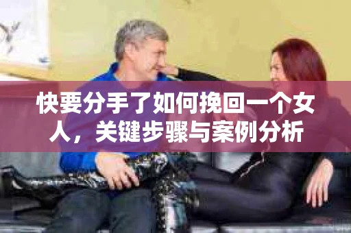 快要分手了如何挽回一个女人，关键步骤与案例分析