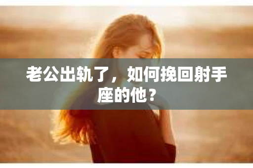 老公出轨了，如何挽回射手座的他？