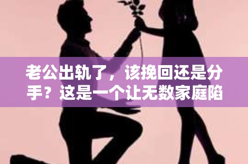 老公出轨了，该挽回还是分手？这是一个让无数家庭陷入困境的问题。面对这样的抉择，我们或许可以从情感、法律、心理等多个角度来探讨。