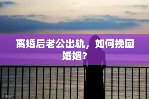 离婚后老公出轨，如何挽回婚姻？